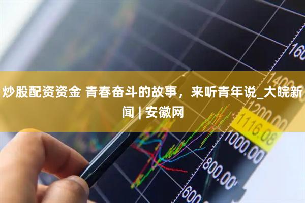 炒股配资资金 青春奋斗的故事，来听青年说_大皖新闻 | 安徽网