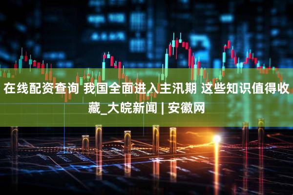 在线配资查询 我国全面进入主汛期 这些知识值得收藏_大皖新闻 | 安徽网