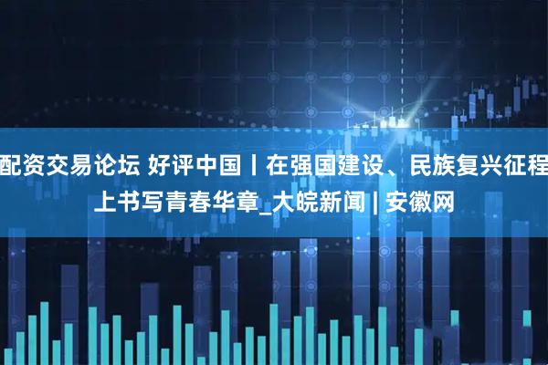 配资交易论坛 好评中国丨在强国建设、民族复兴征程上书写青春华章_大皖新闻 | 安徽网