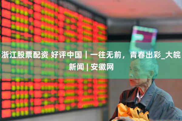 浙江股票配资 好评中国｜一往无前，青春出彩_大皖新闻 | 安徽网