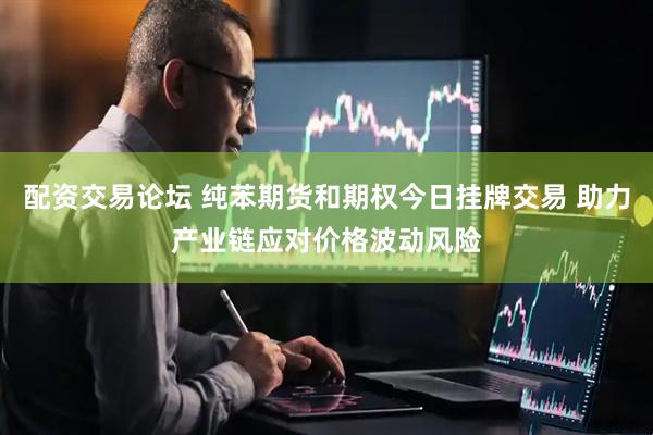 配资交易论坛 纯苯期货和期权今日挂牌交易 助力产业链应对价格波动风险