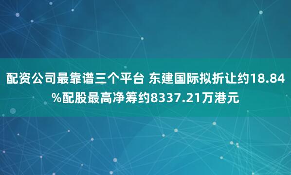 配资公司最靠谱三个平台 东建国际拟折让约18.84%配股最高净筹约8337.21万港元