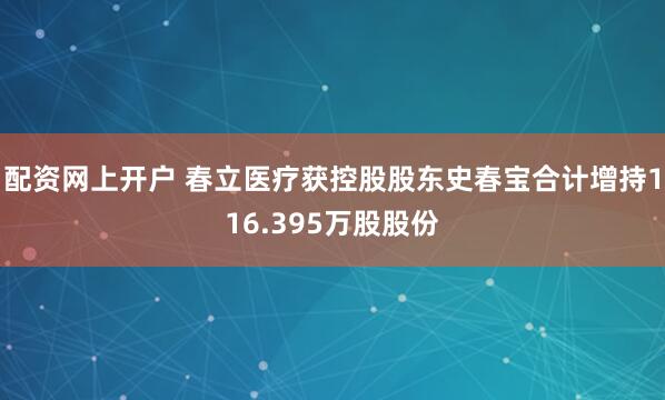 配资网上开户 春立医疗获控股股东史春宝合计增持116.395万股股份