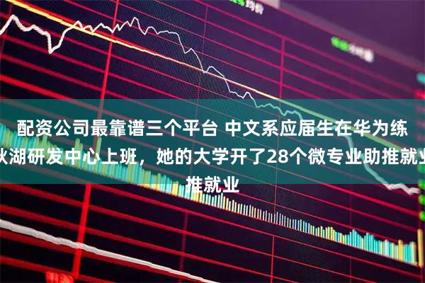 配资公司最靠谱三个平台 中文系应届生在华为练秋湖研发中心上班，她的大学开了28个微专业助推就业
