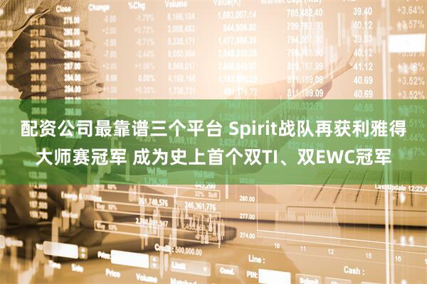 配资公司最靠谱三个平台 Spirit战队再获利雅得大师赛冠军 成为史上首个双TI、双EWC冠军