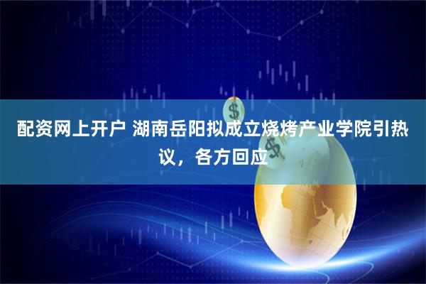 配资网上开户 湖南岳阳拟成立烧烤产业学院引热议，各方回应