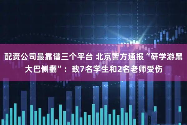 配资公司最靠谱三个平台 北京警方通报“研学游黑大巴侧翻”：致7名学生和2名老师受伤
