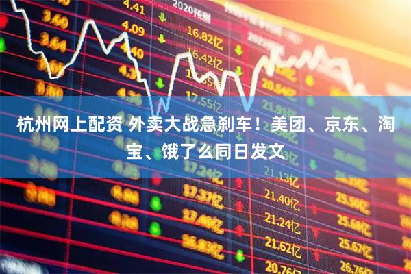 杭州网上配资 外卖大战急刹车！美团、京东、淘宝、饿了么同日发文