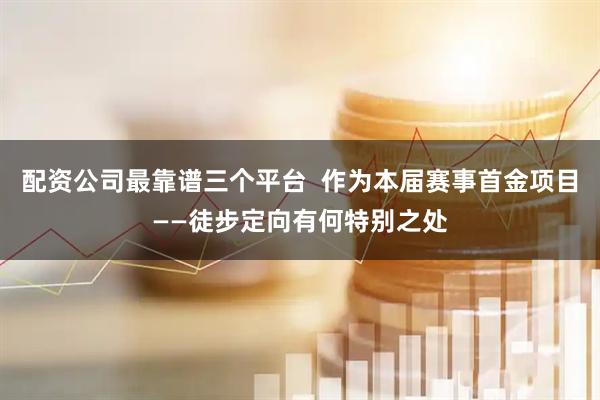 配资公司最靠谱三个平台  作为本届赛事首金项目——徒步定向有何特别之处