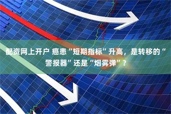 配资网上开户 癌患“短期指标”升高，是转移的“警报器”还是“烟雾弹”？