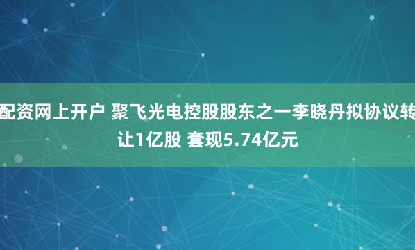 配资网上开户 聚飞光电控股股东之一李晓丹拟协议转让1亿股 套现5.74亿元