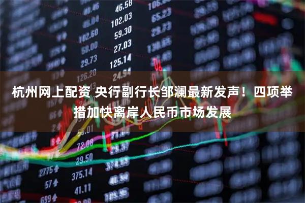 杭州网上配资 央行副行长邹澜最新发声！四项举措加快离岸人民币市场发展