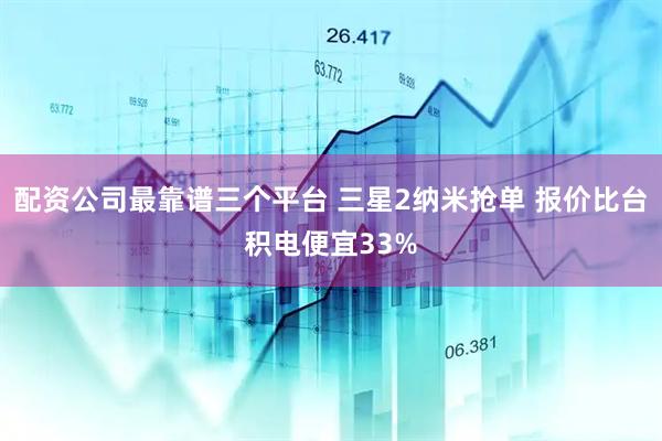 配资公司最靠谱三个平台 三星2纳米抢单 报价比台积电便宜33%
