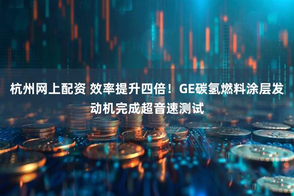 杭州网上配资 效率提升四倍！GE碳氢燃料涂层发动机完成超音速测试