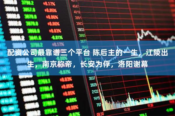 配资公司最靠谱三个平台 陈后主的一生，江陵出生，南京称帝，长安为俘，洛阳谢幕