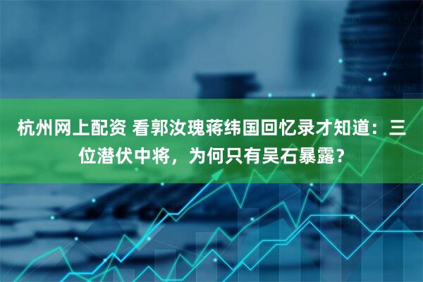 杭州网上配资 看郭汝瑰蒋纬国回忆录才知道：三位潜伏中将，为何只有吴石暴露？