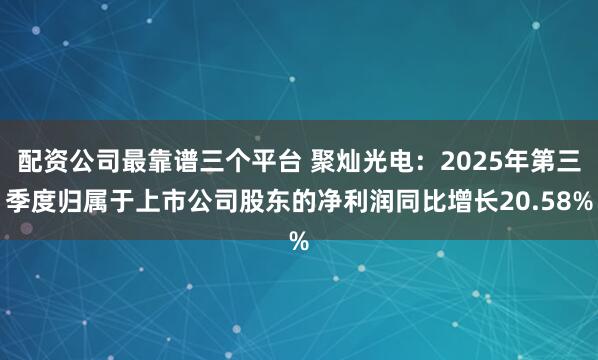 配资公司最靠谱三个平台 聚灿光电：2025年第三季度归属于上市公司股东的净利润同比增长20.58%