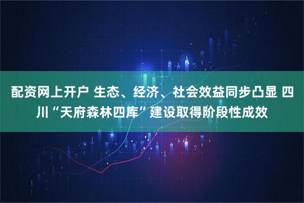 配资网上开户 生态、经济、社会效益同步凸显 四川“天府森林四库”建设取得阶段性成效
