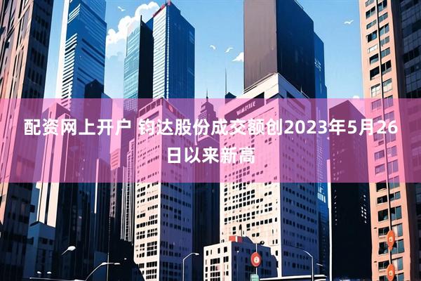 配资网上开户 钧达股份成交额创2023年5月26日以来新高