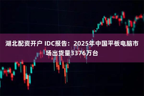 湖北配资开户 IDC报告：2025年中国平板电脑市场出货量3376万台