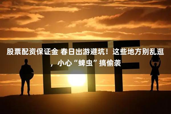 股票配资保证金 春日出游避坑！这些地方别乱逛，小心“蜱虫”搞偷袭