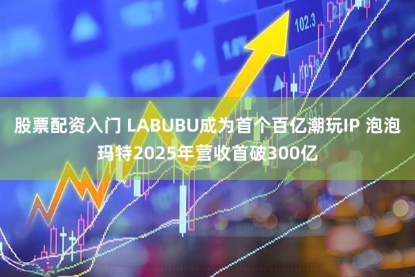 股票配资入门 LABUBU成为首个百亿潮玩IP 泡泡玛特2025年营收首破300亿