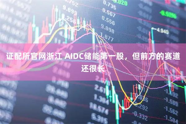 证配所官网浙江 AIDC储能第一股，但前方的赛道还很长