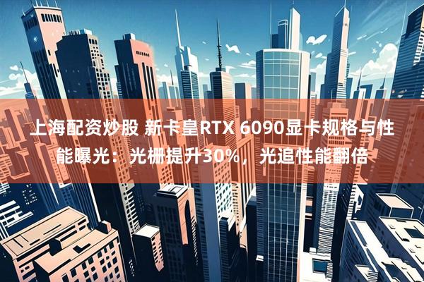 上海配资炒股 新卡皇RTX 6090显卡规格与性能曝光：光栅提升30%，光追性能翻倍