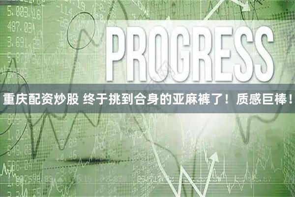 重庆配资炒股 终于挑到合身的亚麻裤了！质感巨棒！