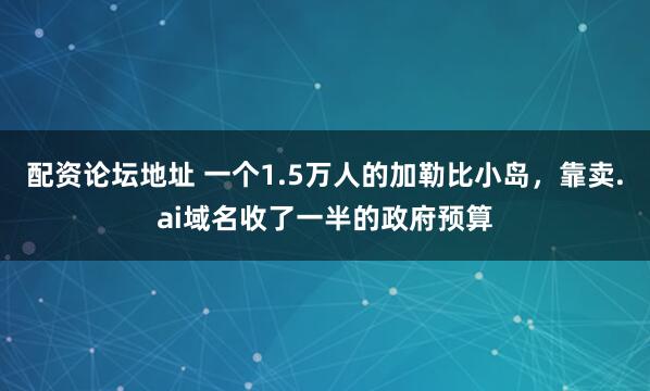配资论坛地址 一个1.5万人的加勒比小岛，靠卖.ai域名收了一半的政府预算
