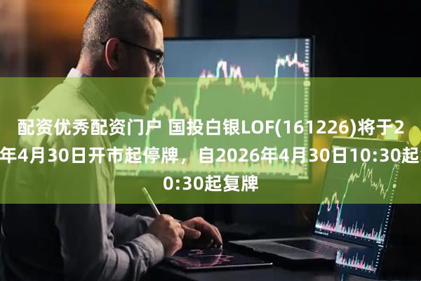 配资优秀配资门户 国投白银LOF(161226)将于2026年4月30日开市起停牌，自2026年4月30日10:30起复牌