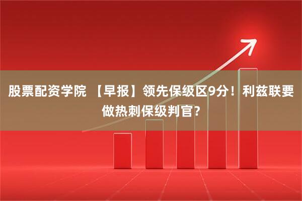 股票配资学院 【早报】领先保级区9分！利兹联要做热刺保级判官？