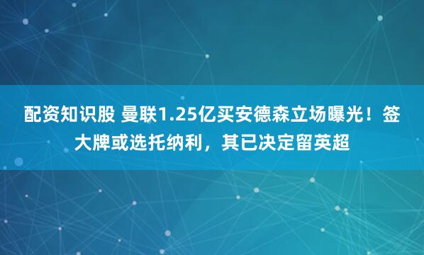 配资知识股 曼联1.25亿买安德森立场曝光！签大牌或选托纳利，其已决定留英超