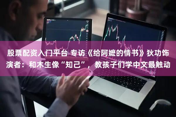 股票配资入门平台 专访《给阿嬷的情书》狄功饰演者：和木生像“知己”，教孩子们学中文最触动