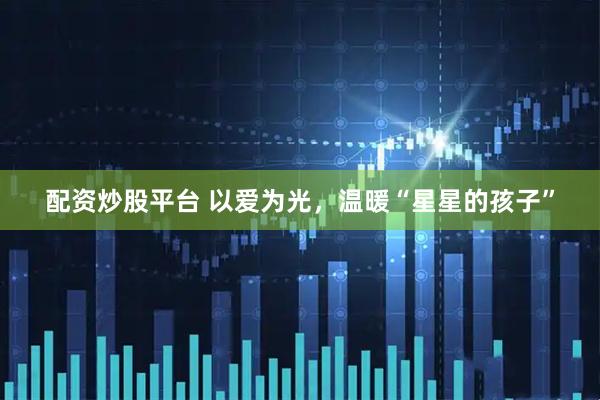 配资炒股平台 以爱为光，温暖“星星的孩子”